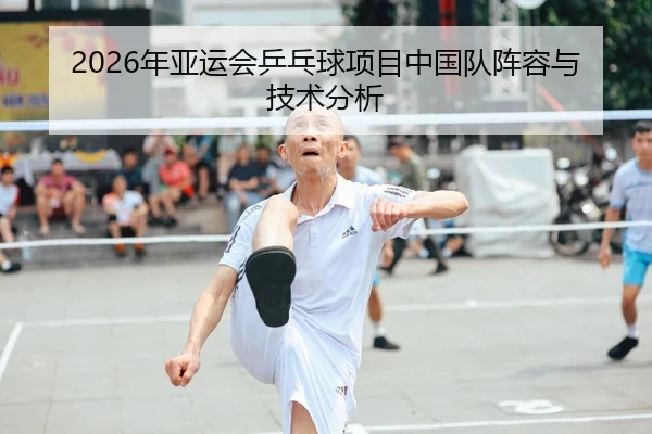 2026年亚运会乒乓球项目中国队阵容与技术分析