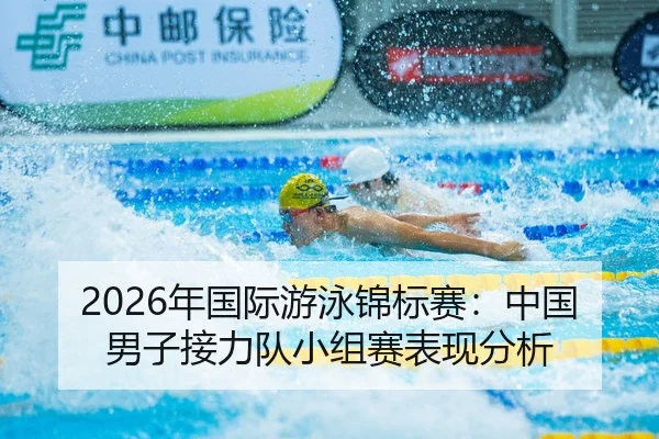 2026年国际游泳锦标赛：中国男子接力队小组赛表现分析