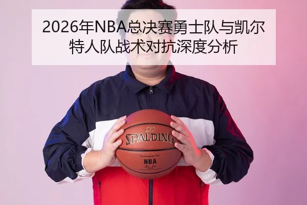 2026年NBA总决赛勇士队与凯尔特人队战术对抗深度分析