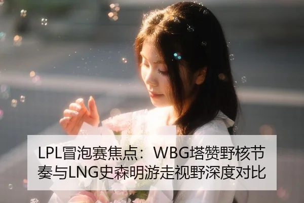 LPL冒泡赛焦点：WBG塔赞野核节奏与LNG史森明游走视野深度对比