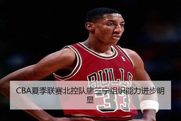 CBA夏季联赛北控队廖三宁组织能力进步明显