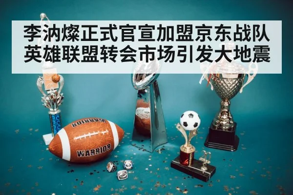 李汭燦正式官宣加盟京东战队 英雄联盟转会市场引发大地震