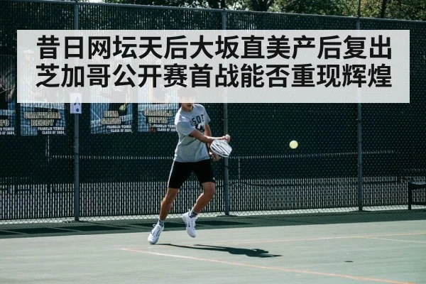 昔日网坛天后大坂直美产后复出芝加哥公开赛首战能否重现辉煌