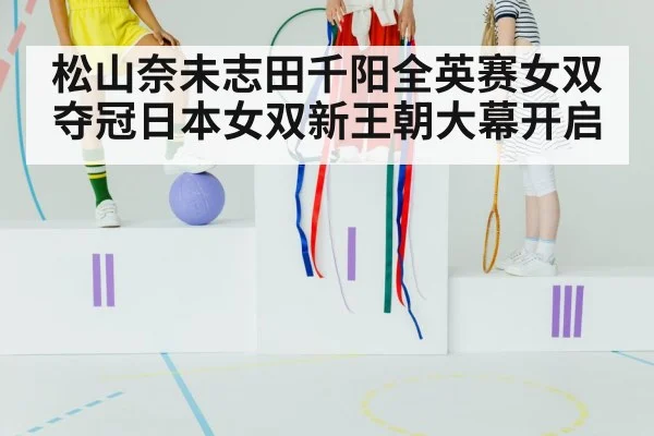 松山奈未志田千阳全英赛女双夺冠日本女双新王朝大幕开启
