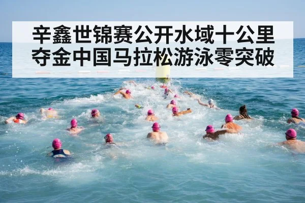 辛鑫世锦赛公开水域十公里夺金中国马拉松游泳零突破