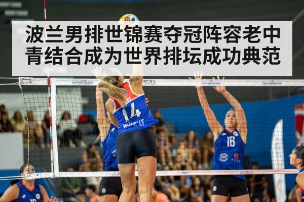 波兰男排世锦赛夺冠阵容老中青结合成为世界排坛成功典范